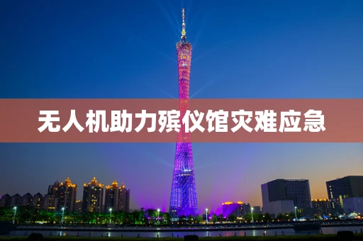 无人机助力殡仪馆灾难应急