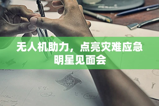 无人机助力，点亮灾难应急明星见面会