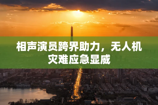 相声演员跨界助力，无人机灾难应急显威