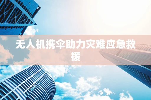 无人机携伞助力灾难应急救援