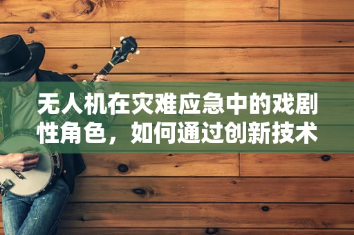 无人机在灾难应急中的戏剧性角色，如何通过创新技术提升救援效率？