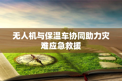 无人机与保温车协同助力灾难应急救援