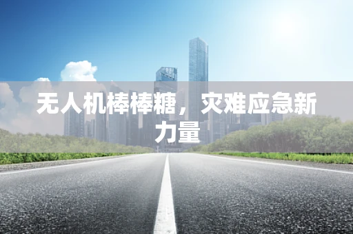 无人机棒棒糖，灾难应急新力量