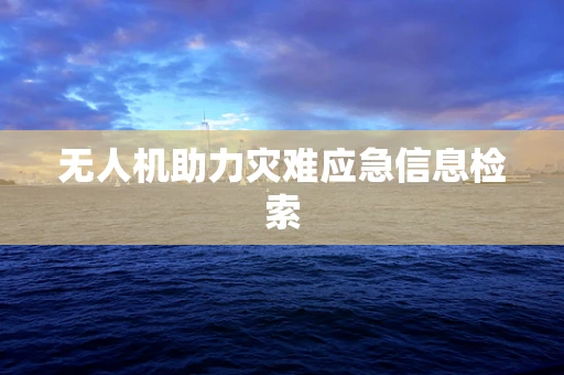 无人机助力灾难应急信息检索