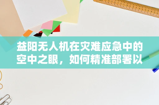 益阳无人机在灾难应急中的空中之眼，如何精准部署以提升救援效率？
