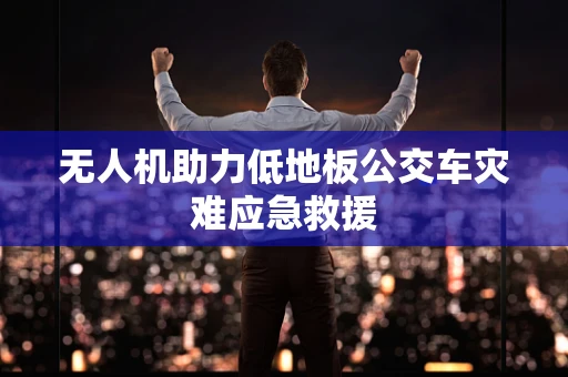 无人机助力低地板公交车灾难应急救援