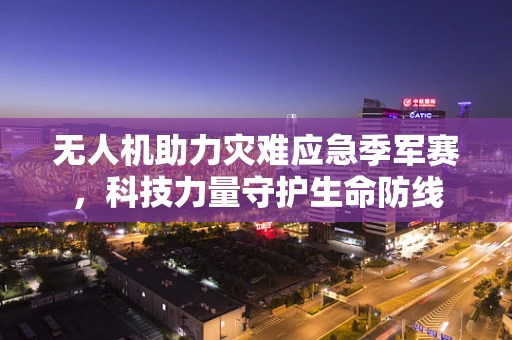 无人机助力灾难应急季军赛，科技力量守护生命防线