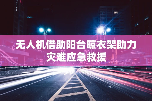 无人机借助阳台晾衣架助力灾难应急救援