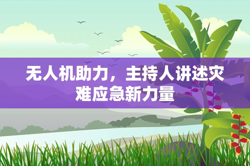 无人机助力，主持人讲述灾难应急新力量