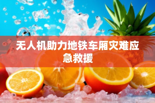 无人机助力地铁车厢灾难应急救援