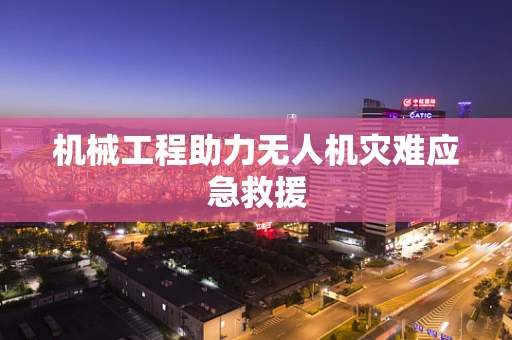 机械工程助力无人机灾难应急救援