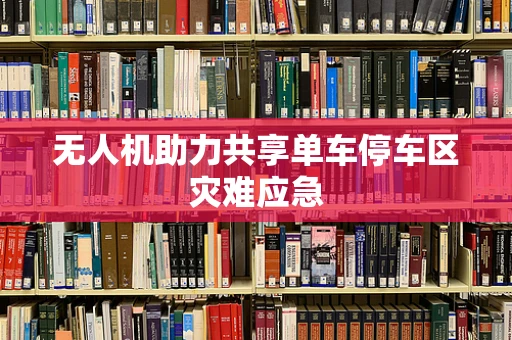 无人机助力共享单车停车区灾难应急