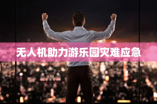 无人机助力游乐园灾难应急
