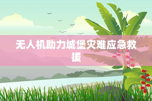 无人机助力城堡灾难应急救援