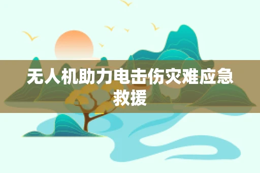 无人机助力电击伤灾难应急救援
