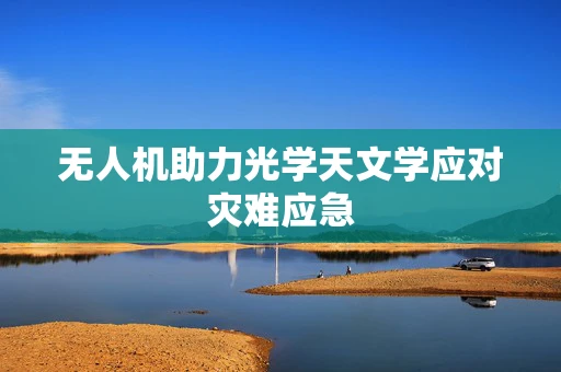 无人机助力光学天文学应对灾难应急
