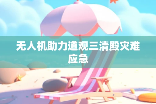 无人机助力道观三清殿灾难应急
