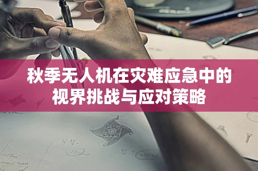 秋季无人机在灾难应急中的视界挑战与应对策略