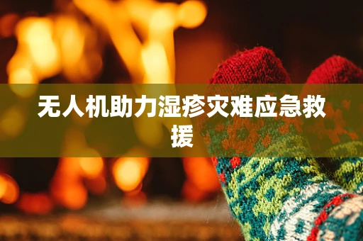 无人机助力湿疹灾难应急救援