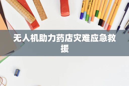 无人机助力药店灾难应急救援