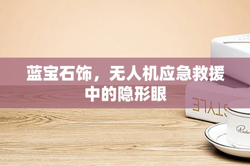 蓝宝石饰，无人机应急救援中的隐形眼