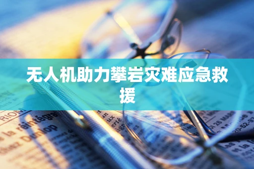 无人机助力攀岩灾难应急救援