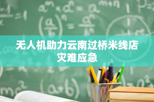 无人机助力云南过桥米线店灾难应急