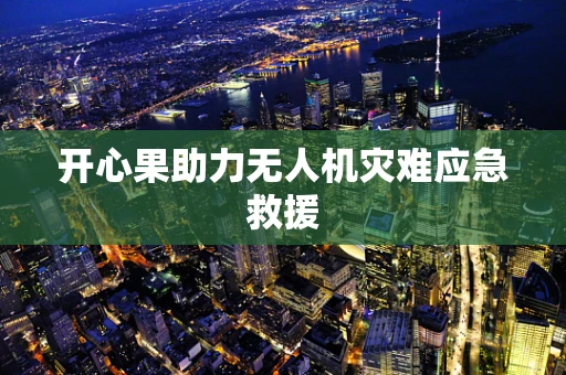 开心果助力无人机灾难应急救援