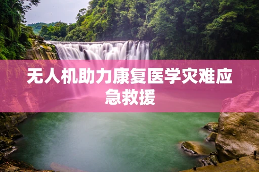无人机助力康复医学灾难应急救援