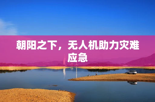 朝阳之下，无人机助力灾难应急