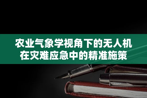 农业气象学视角下的无人机在灾难应急中的精准施策