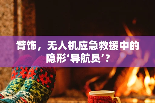 臂饰，无人机应急救援中的隐形‘导航员’？