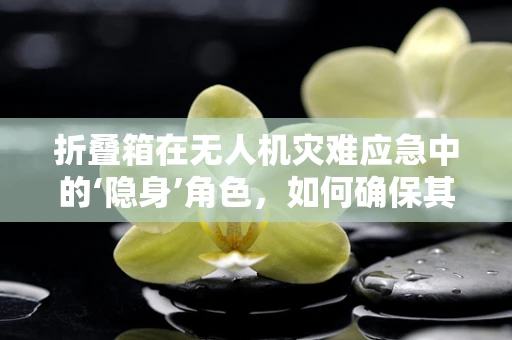 折叠箱在无人机灾难应急中的‘隐身’角色，如何确保其快速部署与安全稳定？