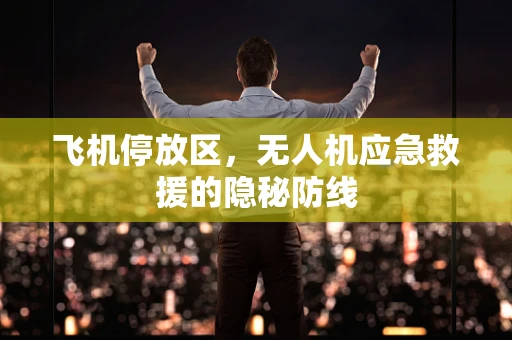 飞机停放区，无人机应急救援的隐秘防线