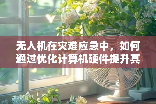 无人机在灾难应急中，如何通过优化计算机硬件提升其数据处理与传输能力？