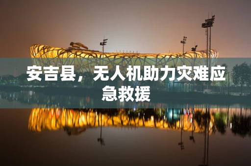 安吉县，无人机助力灾难应急救援