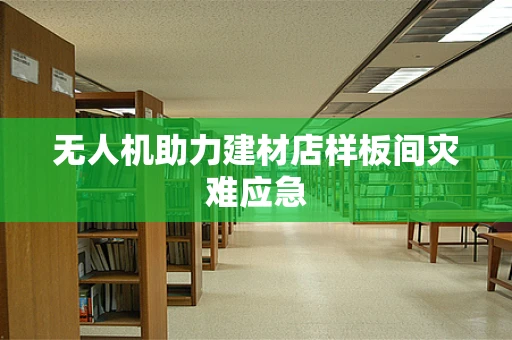 无人机助力建材店样板间灾难应急