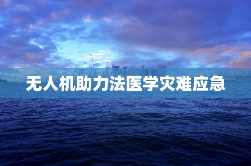 无人机助力法医学灾难应急