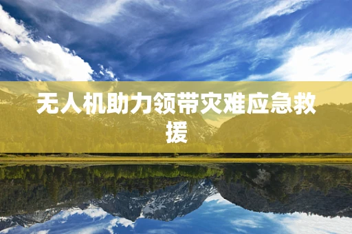 无人机助力领带灾难应急救援