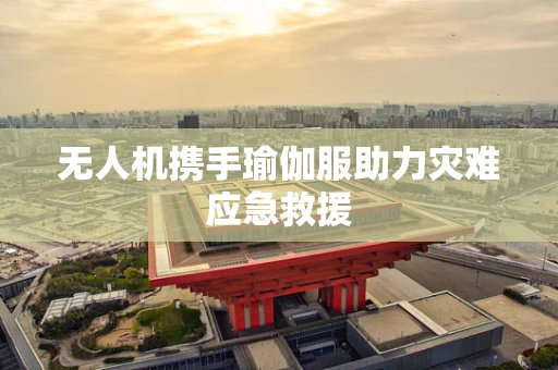 无人机携手瑜伽服助力灾难应急救援