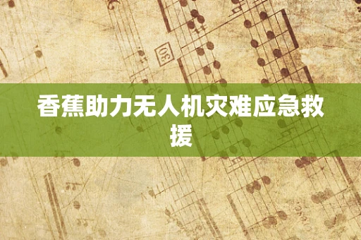 香蕉助力无人机灾难应急救援