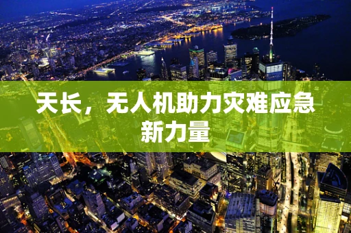 天长，无人机助力灾难应急新力量