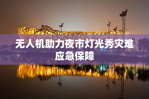 无人机助力夜市灯光秀灾难应急保障