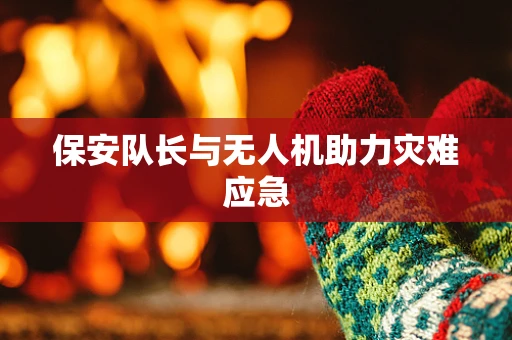 保安队长与无人机助力灾难应急
