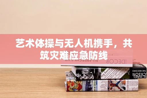 艺术体操与无人机携手，共筑灾难应急防线