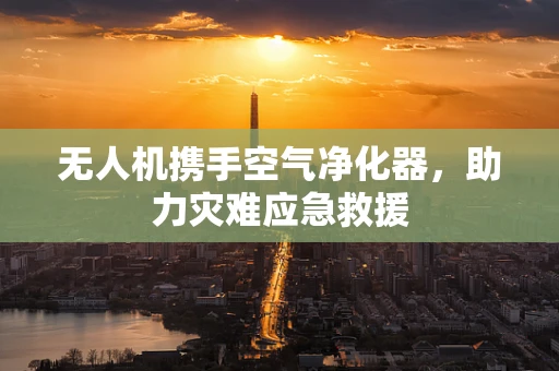 无人机携手空气净化器，助力灾难应急救援