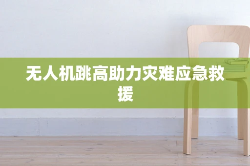 无人机跳高助力灾难应急救援