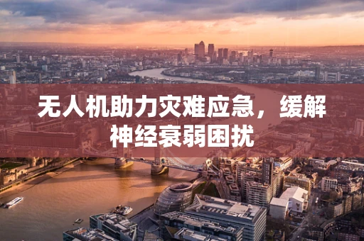 无人机助力灾难应急，缓解神经衰弱困扰