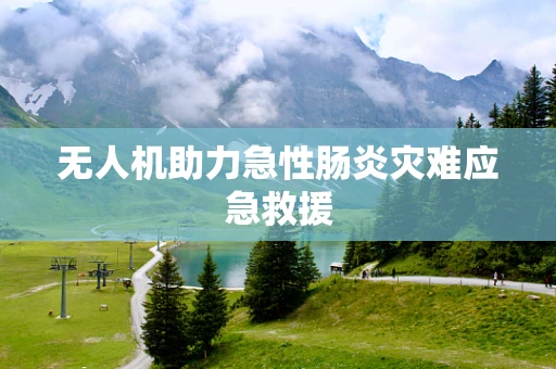 无人机助力急性肠炎灾难应急救援