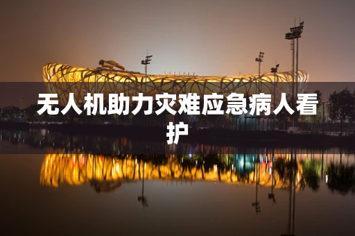 无人机助力灾难应急病人看护